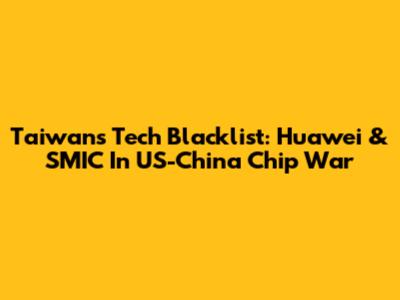 Taiwan's Tech Blacklist: Huawei & SMIC In US-China Chip War