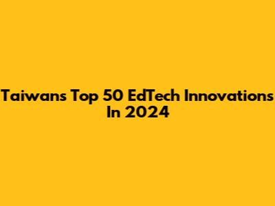 Taiwan's Top 50 EdTech Innovations In 2024