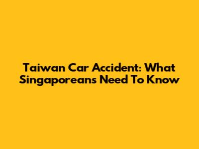 Taiwan Car Accident: What Singaporeans Need To Know