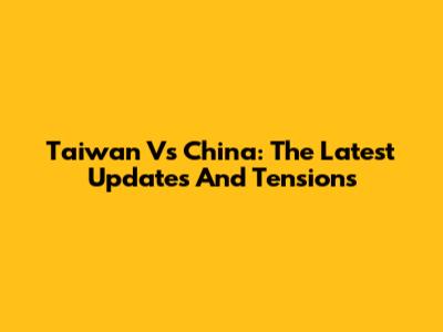 Taiwan Vs China: The Latest Updates And Tensions