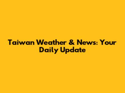 Taiwan Weather & News: Your Daily Update