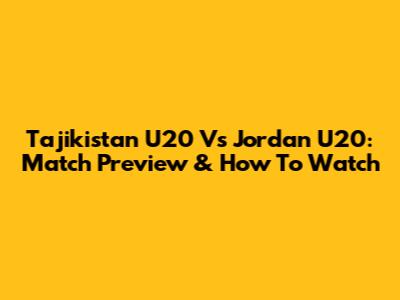 Tajikistan U20 Vs Jordan U20: Match Preview & How To Watch