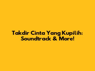 Takdir Cinta Yang Kupilih: Soundtrack & More!