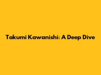Takumi Kawanishi: A Deep Dive