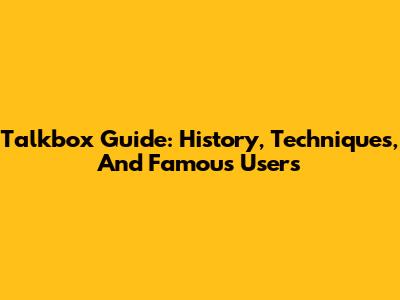 Talkbox Guide: History, Techniques, And Famous Users