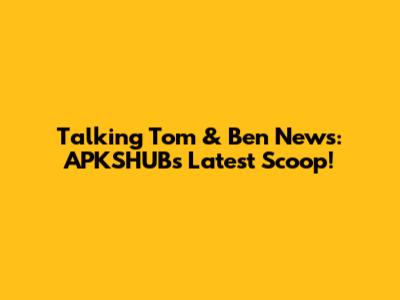 Talking Tom & Ben News: APKSHUB's Latest Scoop!