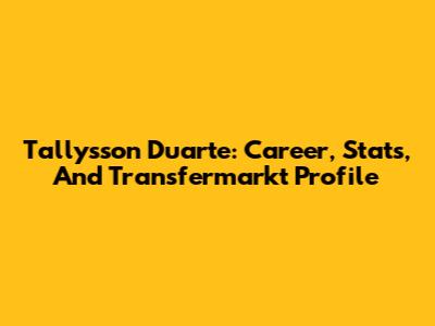 Tallysson Duarte: Career, Stats, And Transfermarkt Profile