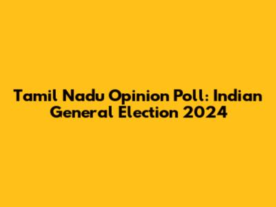 Tamil Nadu Opinion Poll: Indian General Election 2024
