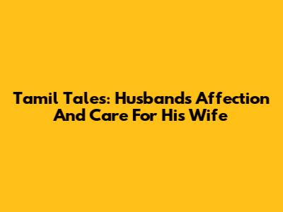 Tamil Tales: Husband's Affection And Care For His Wife