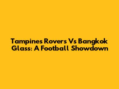 Tampines Rovers Vs Bangkok Glass: A Football Showdown