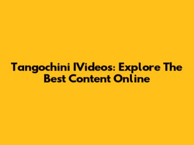 Tangochini IVideos: Explore The Best Content Online