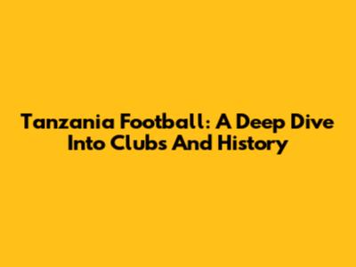 Tanzania Football: A Deep Dive Into Clubs And History