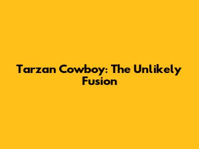 Tarzan Cowboy: The Unlikely Fusion