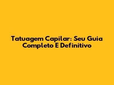 Tatuagem Capilar: Seu Guia Completo E Definitivo