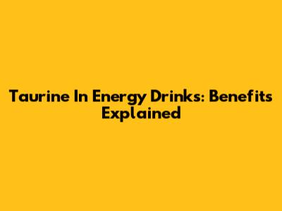 Taurine In Energy Drinks: Benefits Explained