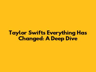 Taylor Swift's "Everything Has Changed": A Deep Dive