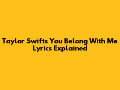 Taylor Swift's 'You Belong With Me' Lyrics Explained
