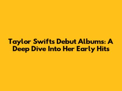 Taylor Swift's Debut Albums: A Deep Dive Into Her Early Hits