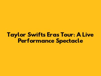 Taylor Swift's Eras Tour: A Live Performance Spectacle