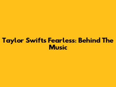 Taylor Swift's Fearless: Behind The Music