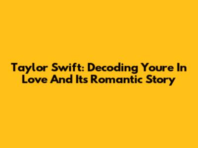 Taylor Swift: Decoding 'You're In Love' And Its Romantic Story
