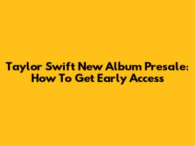 Taylor Swift New Album Presale: How To Get Early Access