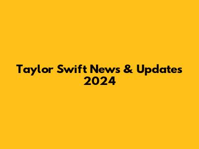 Taylor Swift News & Updates 2024