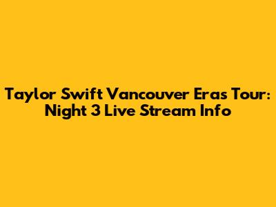Taylor Swift Vancouver Eras Tour: Night 3 Live Stream Info