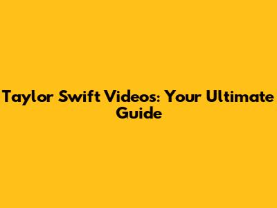 Taylor Swift Videos: Your Ultimate Guide