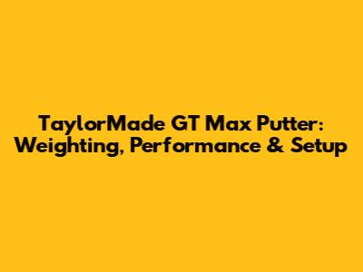 TaylorMade GT Max Putter: Weighting, Performance & Setup