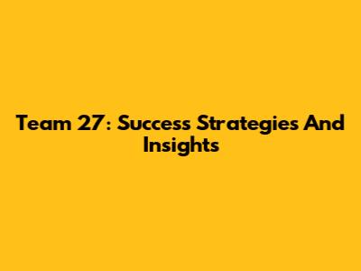 Team 27: Success Strategies And Insights