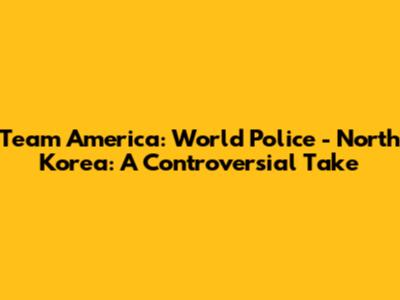 Team America: World Police - North Korea: A Controversial Take