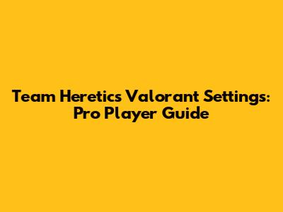 Team Heretics Valorant Settings: Pro Player Guide
