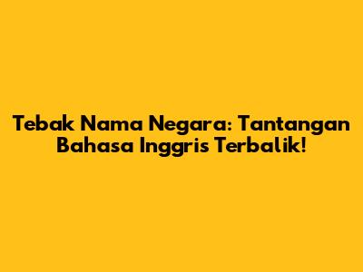 Tebak Nama Negara: Tantangan Bahasa Inggris Terbalik!