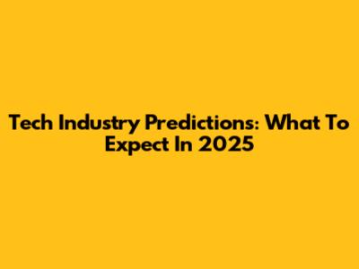Tech Industry Predictions: What To Expect In 2025