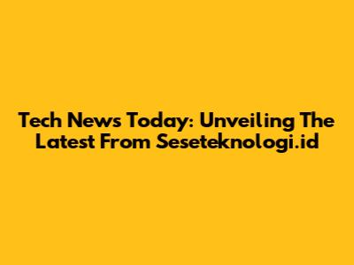 Tech News Today: Unveiling The Latest From Seseteknologi.id