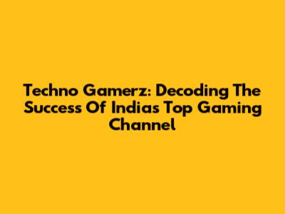 Techno Gamerz: Decoding The Success Of India's Top Gaming Channel