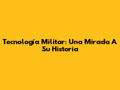 Tecnología Militar: Una Mirada A Su Historia