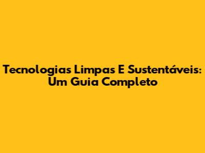 Tecnologias Limpas E Sustentáveis: Um Guia Completo