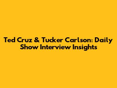 Ted Cruz & Tucker Carlson: Daily Show Interview Insights
