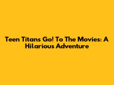 Teen Titans Go! To The Movies: A Hilarious Adventure