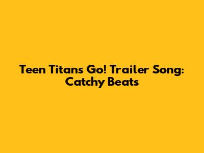 Teen Titans Go! Trailer Song: Catchy Beats
