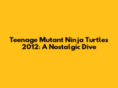 Teenage Mutant Ninja Turtles 2012: A Nostalgic Dive