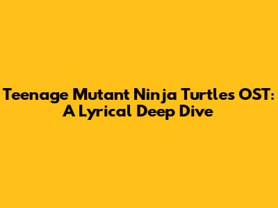 Teenage Mutant Ninja Turtles OST: A Lyrical Deep Dive