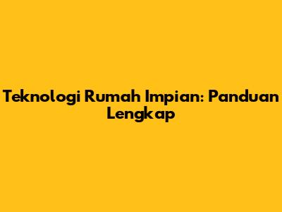Teknologi Rumah Impian: Panduan Lengkap
