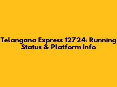 Telangana Express 12724: Running Status & Platform Info