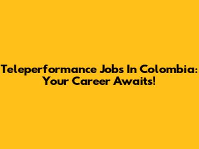 Teleperformance Jobs In Colombia: Your Career Awaits!