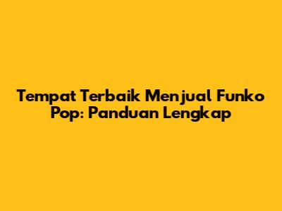 Tempat Terbaik Menjual Funko Pop: Panduan Lengkap