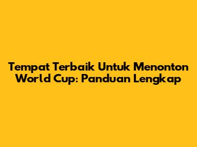 Tempat Terbaik Untuk Menonton World Cup: Panduan Lengkap