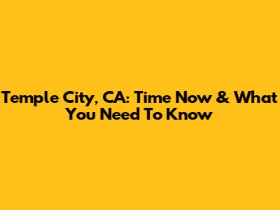Temple City, CA: Time Now & What You Need To Know